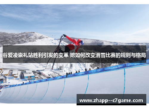 谷爱凌崇礼站胜利引发的变革 她如何改变滑雪比赛的规则与格局